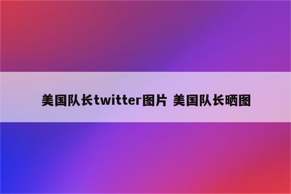 美国队长twitter图片 美国队长晒图