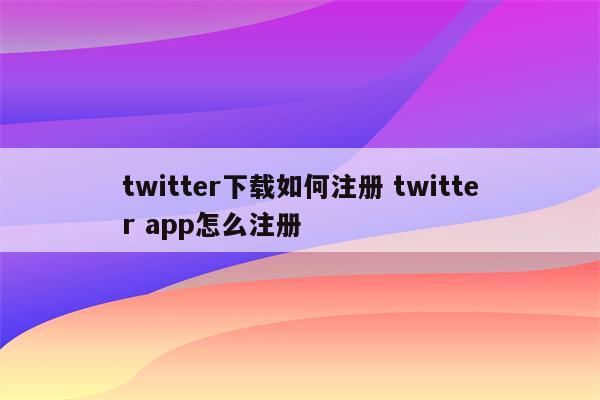 twitter下载如何注册 twitter app怎么注册