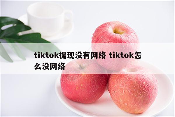tiktok提现没有网络 tiktok怎么没网络