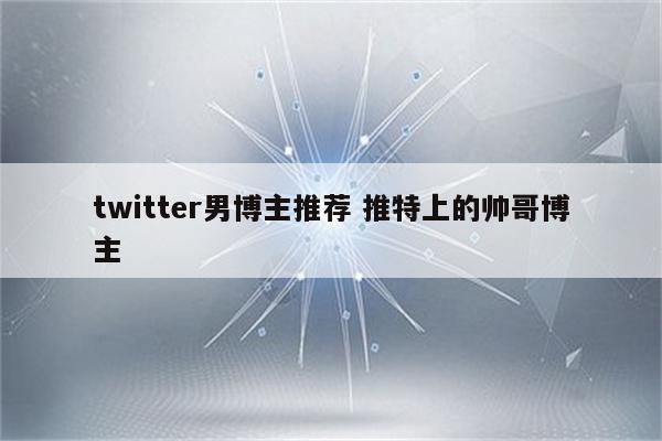 twitter男博主推荐 推特上的帅哥博主