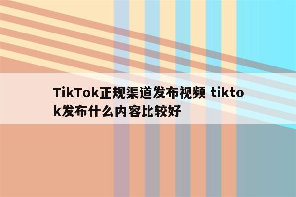 TikTok正规渠道发布视频 tiktok发布什么内容比较好