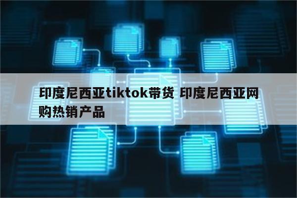 印度尼西亚tiktok带货 印度尼西亚网购热销产品