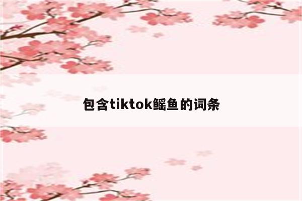 包含tiktok鳐鱼的词条