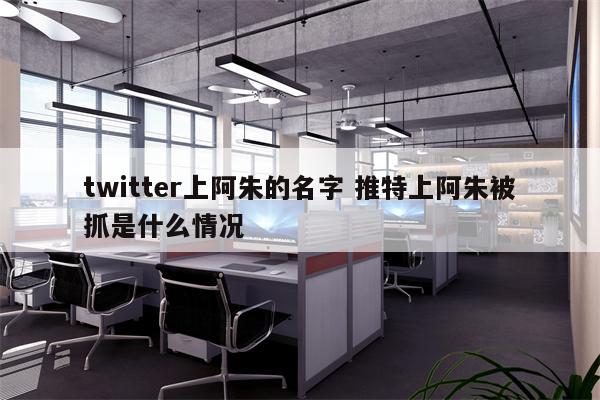 twitter上阿朱的名字 推特上阿朱被抓是什么情况