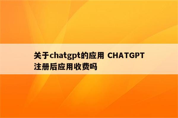 关于chatgpt的应用 CHATGPT注册后应用收费吗