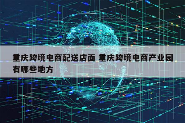 重庆跨境电商配送店面 重庆跨境电商产业园有哪些地方