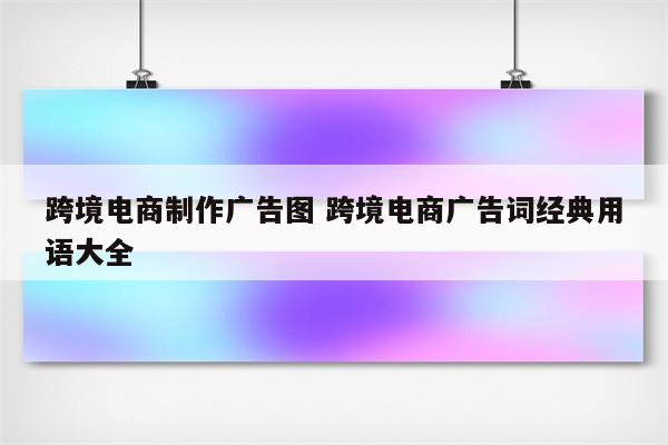 跨境电商制作广告图 跨境电商广告词经典用语大全