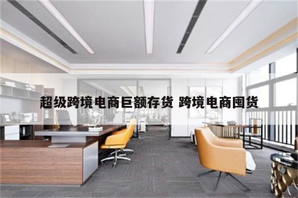 超级跨境电商巨额存货 跨境电商囤货