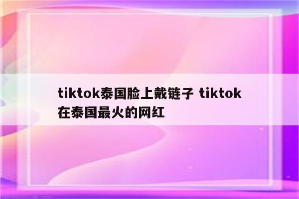 tiktok泰国脸上戴链子 tiktok在泰国最火的网红
