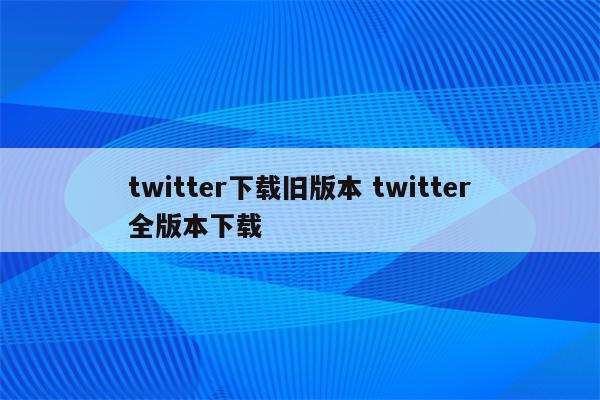 twitter下载旧版本 twitter全版本下载