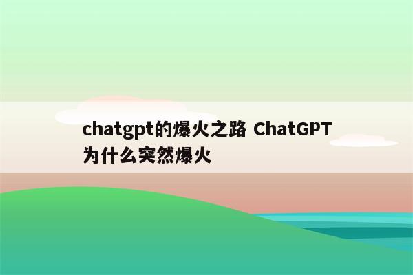 chatgpt的爆火之路 ChatGPT为什么突然爆火