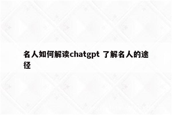 名人如何解读chatgpt 了解名人的途径