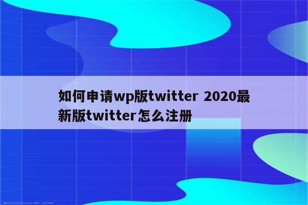 如何申请wp版twitter 2020最新版twitter怎么注册