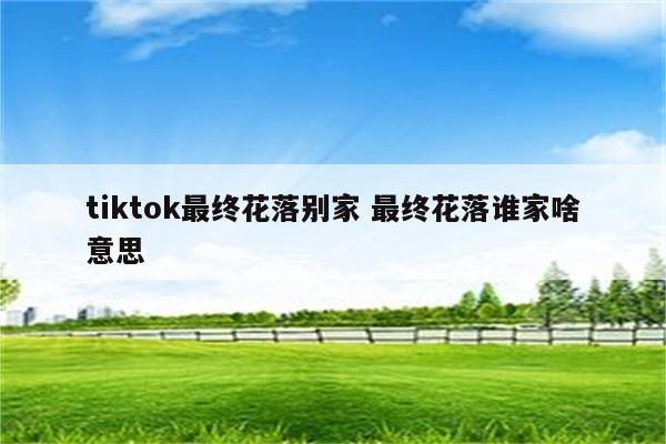 tiktok最终花落别家 最终花落谁家啥意思