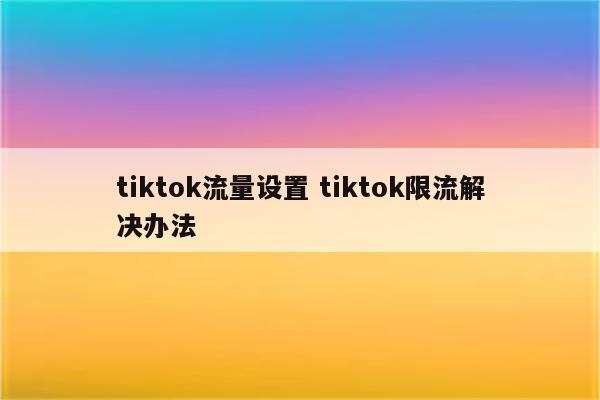 tiktok流量设置 tiktok限流解决办法