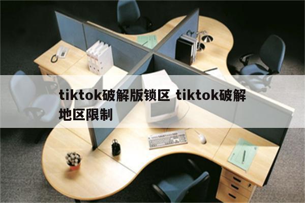 tiktok破解版锁区 tiktok破解地区限制