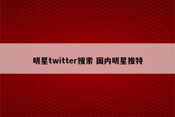 明星twitter搜索 国内明星推特