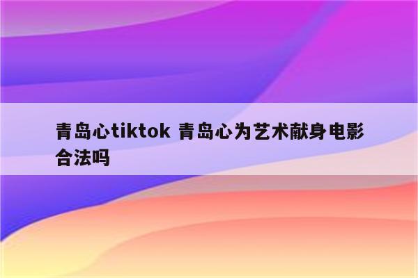 青岛心tiktok 青岛心为艺术献身电影合法吗