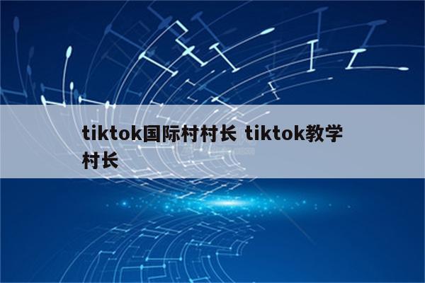 tiktok国际村村长 tiktok教学村长