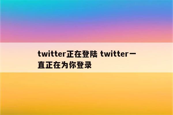 twitter正在登陆 twitter一直正在为你登录