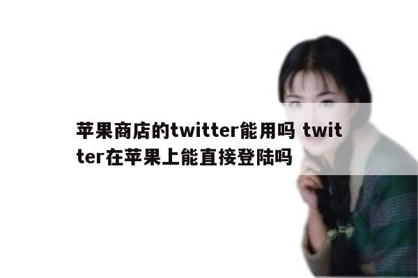 苹果商店的twitter能用吗 twitter在苹果上能直接登陆吗