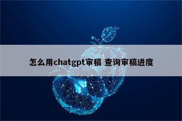 怎么用chatgpt审稿 查询审稿进度