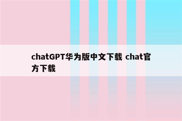 chatGPT华为版中文下载 chat官方下载