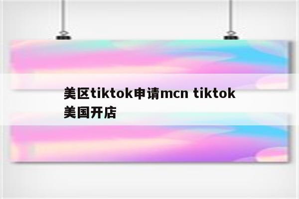 美区tiktok申请mcn tiktok美国开店