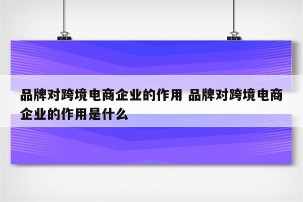 品牌对跨境电商企业的作用 品牌对跨境电商企业的作用是什么