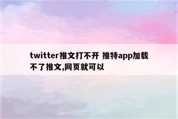 twitter推文打不开 推特app加载不了推文,网页就可以