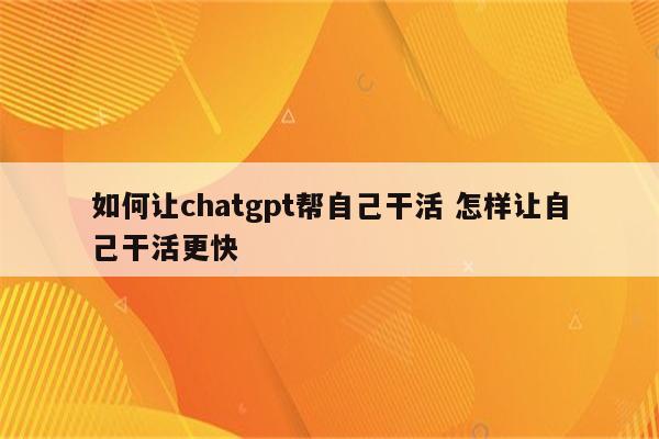 如何让chatgpt帮自己干活 怎样让自己干活更快