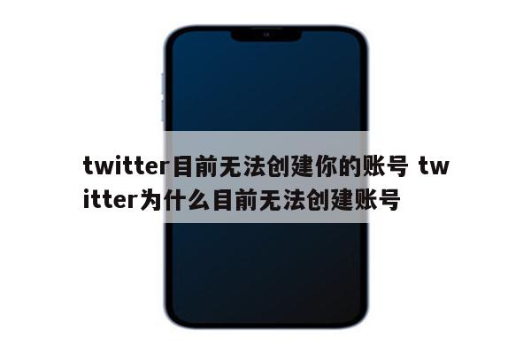 twitter目前无法创建你的账号 twitter为什么目前无法创建账号