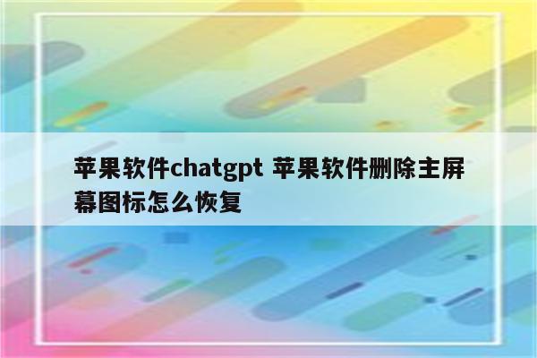 苹果软件chatgpt 苹果软件删除主屏幕图标怎么恢复