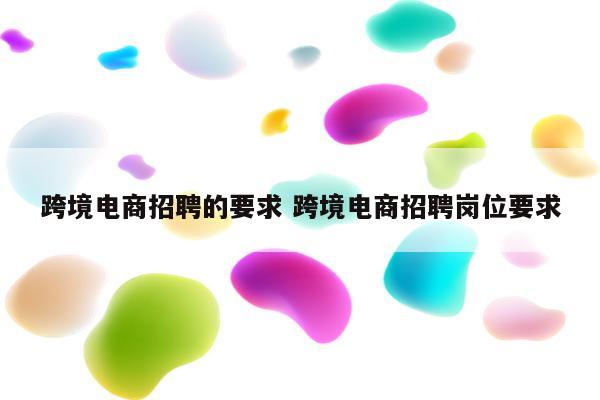 跨境电商招聘的要求 跨境电商招聘岗位要求