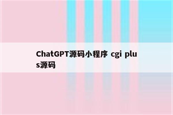 ChatGPT源码小程序 cgi plus源码