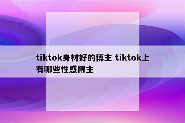 tiktok身材好的博主 tiktok上有哪些性感博主