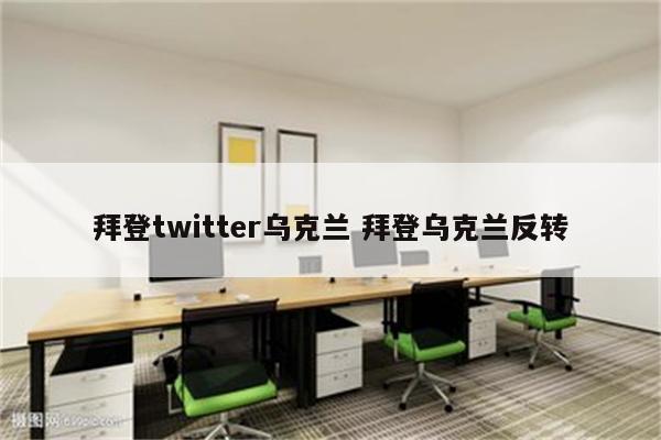 拜登twitter乌克兰 拜登乌克兰反转