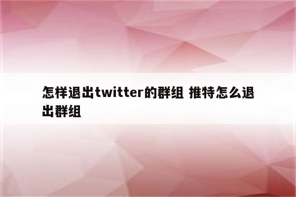 怎样退出twitter的群组 推特怎么退出群组