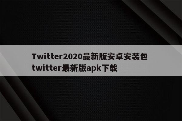 Twitter2020最新版安卓安装包 twitter最新版apk下载