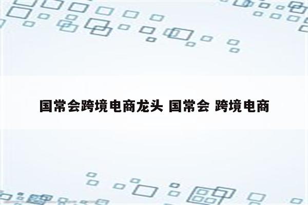 国常会跨境电商龙头 国常会 跨境电商