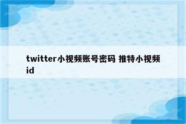 twitter小视频账号密码 推特小视频id