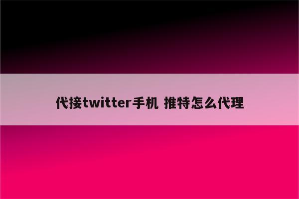 代接twitter手机 推特怎么代理