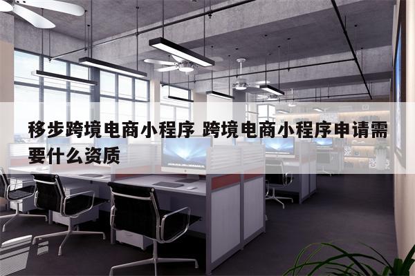 移步跨境电商小程序 跨境电商小程序申请需要什么资质
