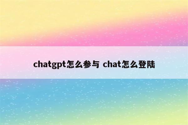 chatgpt怎么参与 chat怎么登陆