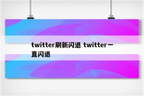 twitter刷新闪退 twitter一直闪退