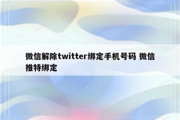 微信解除twitter绑定手机号码 微信推特绑定