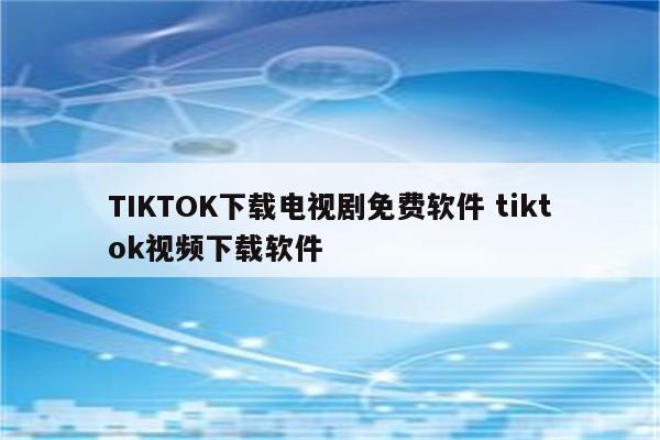 TIKTOK下载电视剧免费软件 tiktok视频下载软件