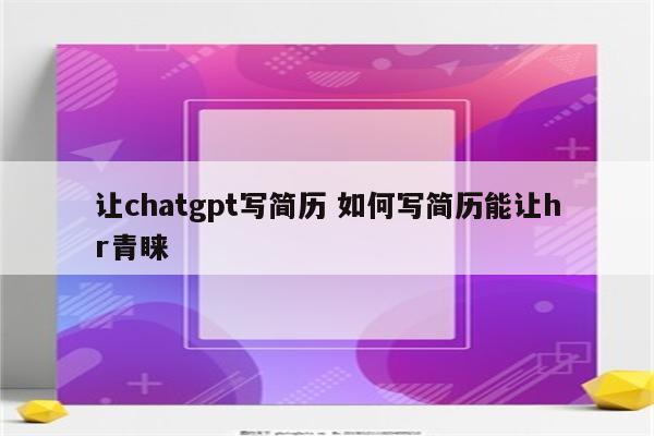 让chatgpt写简历 如何写简历能让hr青睐