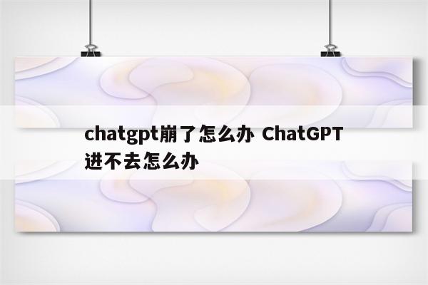 chatgpt崩了怎么办 ChatGPT进不去怎么办