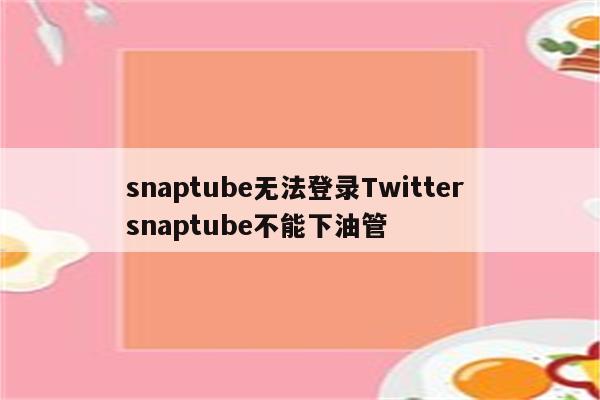snaptube无法登录Twitter snaptube不能下油管